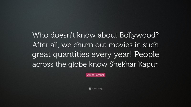 Arjun Rampal Quote: “Who doesn’t know about Bollywood? After all, we churn out movies in such great quantities every year! People across the globe know Shekhar Kapur.”