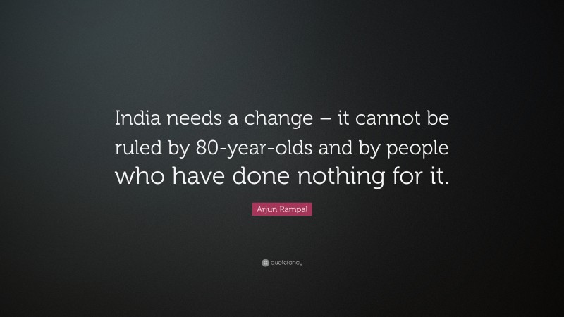 Arjun Rampal Quote: “India needs a change – it cannot be ruled by 80-year-olds and by people who have done nothing for it.”