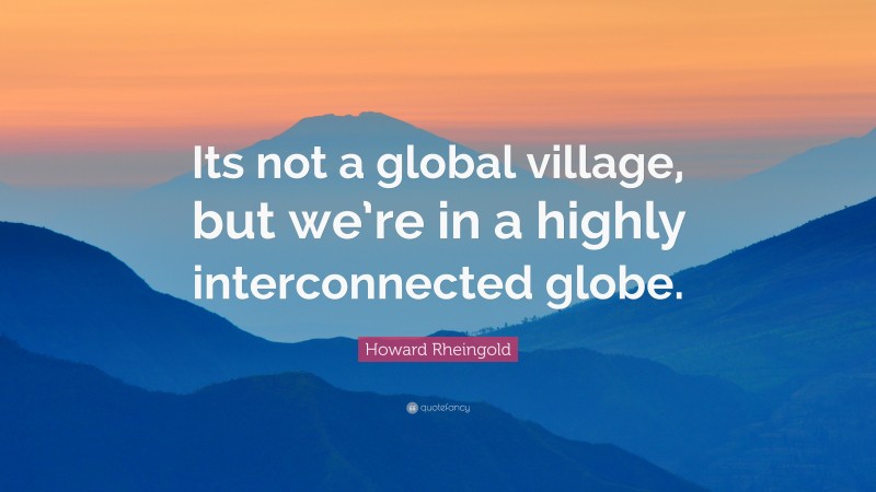 Howard Rheingold Quote: “Its not a global village, but we’re in a highly interconnected globe.”