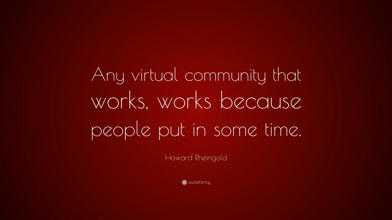Howard Rheingold Quote: “Any virtual community that works, works because people put in some time.”