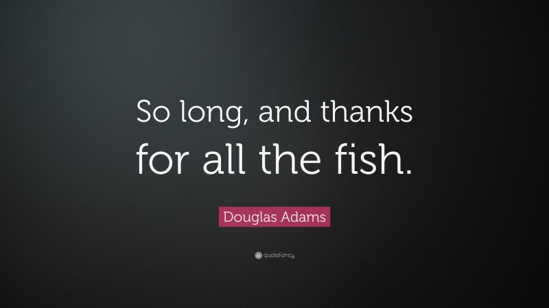 Douglas Adams Quote: “So long, and thanks for all the fish.”