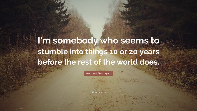 Howard Rheingold Quote: “I’m somebody who seems to stumble into things 10 or 20 years before the rest of the world does.”