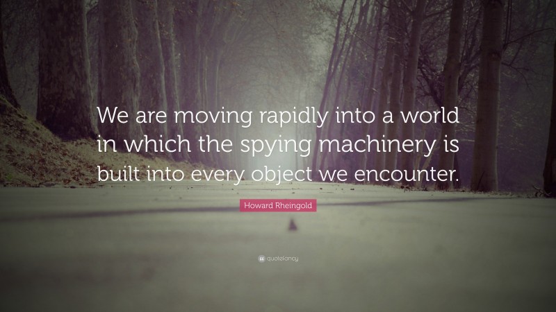 Howard Rheingold Quote: “We are moving rapidly into a world in which the spying machinery is built into every object we encounter.”