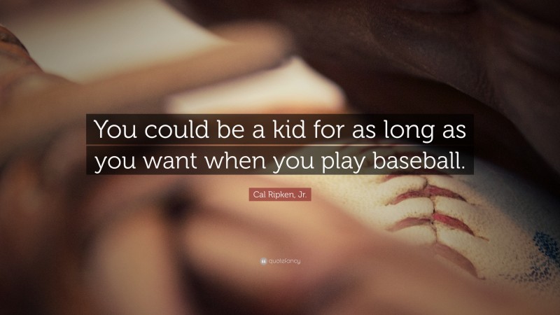Cal Ripken, Jr. Quote: “You could be a kid for as long as you want when you play baseball.”