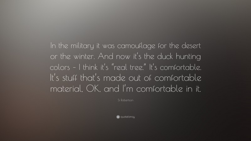 Si Robertson Quote: “In the military it was camouflage for the desert or the winter. And now it’s the duck hunting colors – I think it’s “real tree.” It’s comfortable. It’s stuff that’s made out of comfortable material, OK, and I’m comfortable in it.”