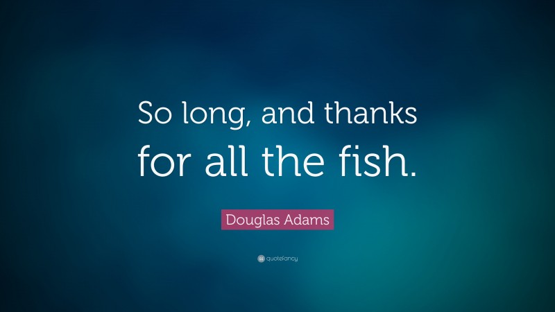 Douglas Adams Quote: “So long, and thanks for all the fish.”
