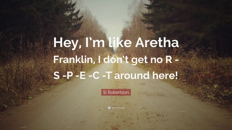 Si Robertson Quote: “Hey, I’m like Aretha Franklin, I don’t get no R -S -P -E -C -T around here!”