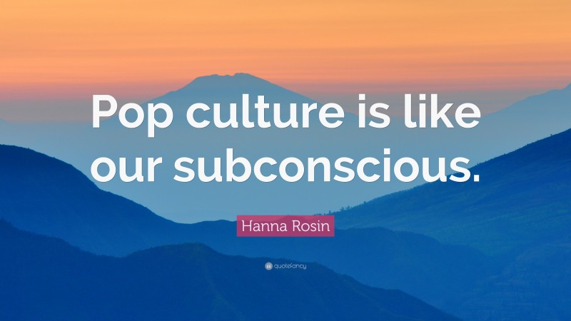 Hanna Rosin Quote: “Pop culture is like our subconscious.”
