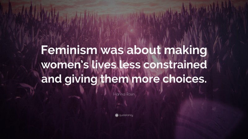 Hanna Rosin Quote: “Feminism was about making women’s lives less constrained and giving them more choices.”
