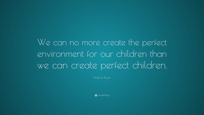 Hanna Rosin Quote: “We can no more create the perfect environment for our children than we can create perfect children.”