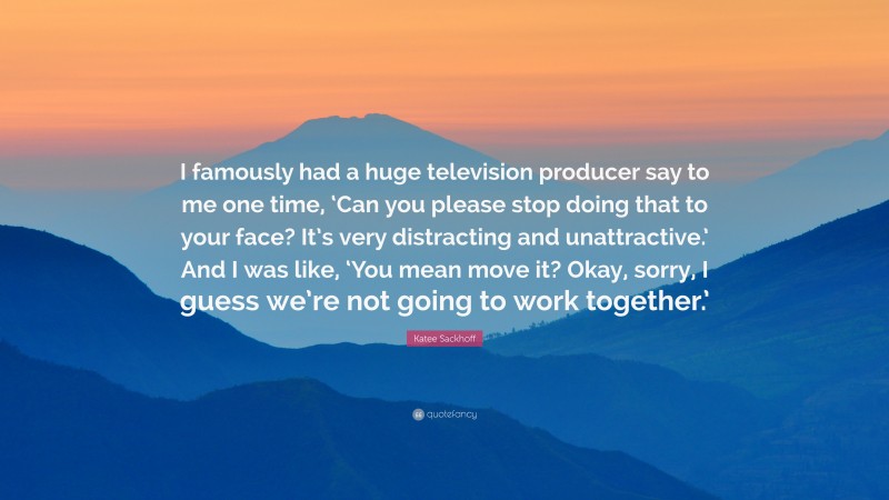 Katee Sackhoff Quote: “I famously had a huge television producer say to me one time, ‘Can you please stop doing that to your face? It’s very distracting and unattractive.’ And I was like, ‘You mean move it? Okay, sorry, I guess we’re not going to work together.’”