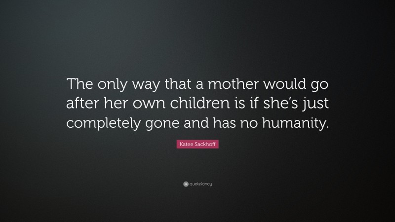 Katee Sackhoff Quote: “The only way that a mother would go after her own children is if she’s just completely gone and has no humanity.”