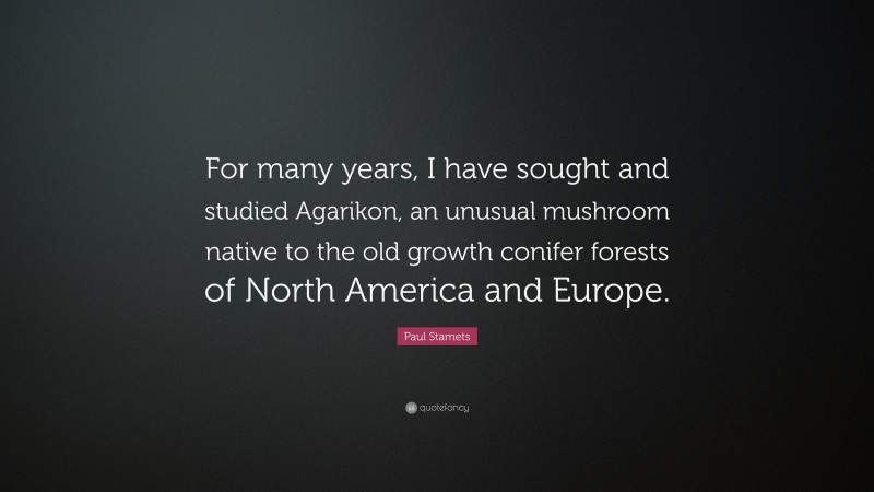 Paul Stamets Quote: “For many years, I have sought and studied Agarikon, an unusual mushroom native to the old growth conifer forests of North America and Europe.”