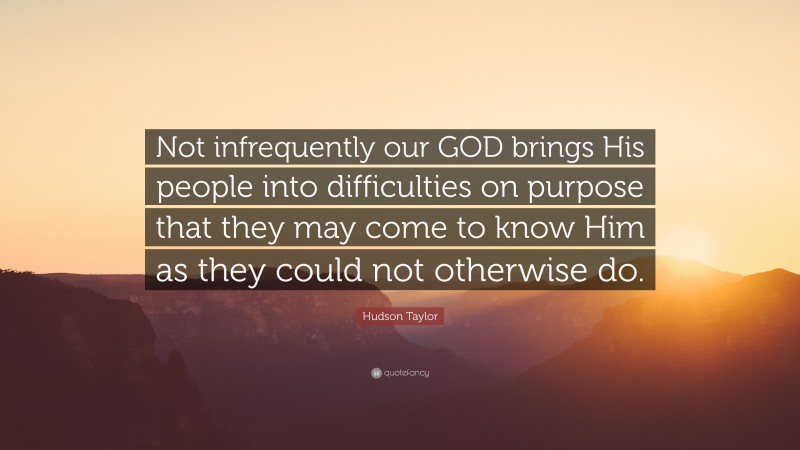 James Hudson Taylor Quote: “Not infrequently our GOD brings His people into difficulties on purpose that they may come to know Him as they could not otherwise do.”