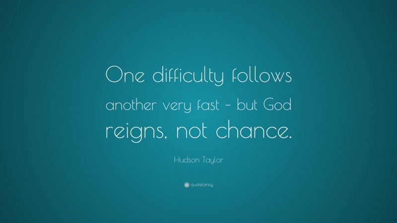 James Hudson Taylor Quote: “One difficulty follows another very fast – but God reigns, not chance.”