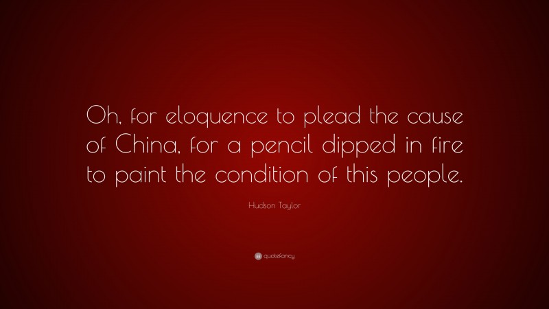 James Hudson Taylor Quote: “Oh, for eloquence to plead the cause of China, for a pencil dipped in fire to paint the condition of this people.”
