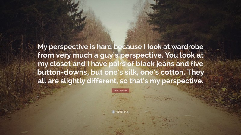 Erin Wasson Quote: “My perspective is hard because I look at wardrobe from very much a guy’s perspective. You look at my closet and I have pairs of black jeans and five button-downs, but one’s silk, one’s cotton. They all are slightly different, so that’s my perspective.”