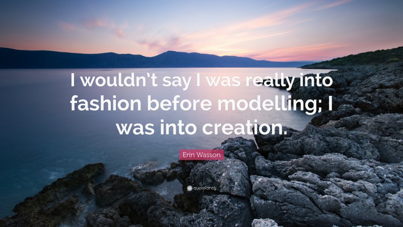 Erin Wasson Quote: “I wouldn’t say I was really into fashion before modelling; I was into creation.”