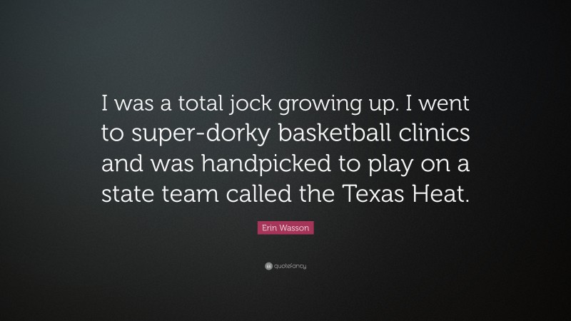 Erin Wasson Quote: “I was a total jock growing up. I went to super-dorky basketball clinics and was handpicked to play on a state team called the Texas Heat.”