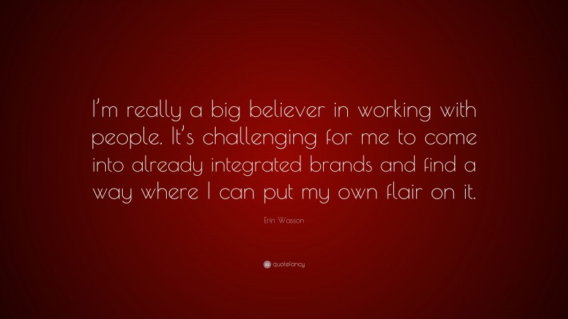 Erin Wasson Quote: “I’m really a big believer in working with people. It’s challenging for me to come into already integrated brands and find a way where I can put my own flair on it.”