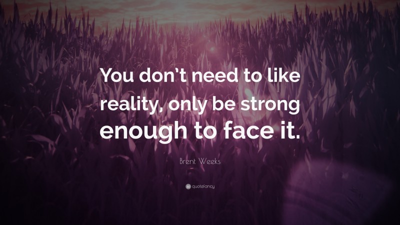 Brent Weeks Quote: “You don’t need to like reality, only be strong enough to face it.”