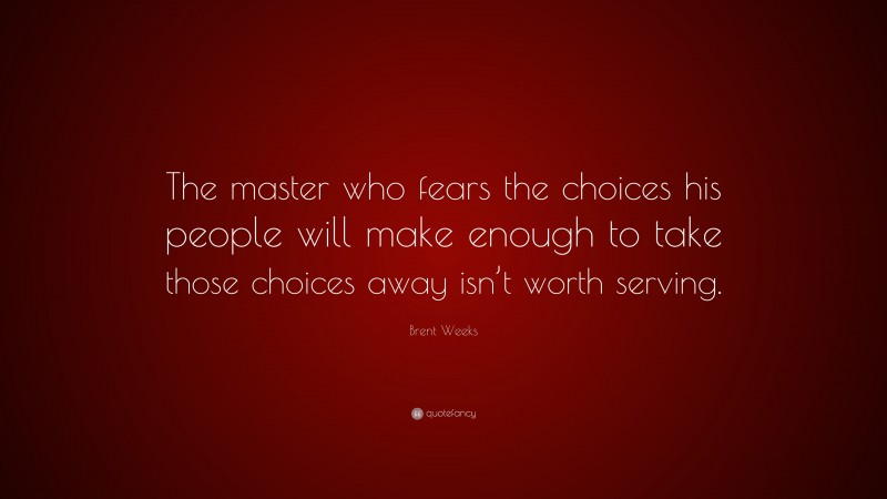 Brent Weeks Quote: “The master who fears the choices his people will make enough to take those choices away isn’t worth serving.”