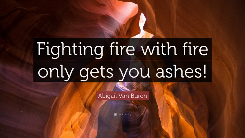 Abigail Van Buren Quote: “Fighting fire with fire only gets you ashes!”