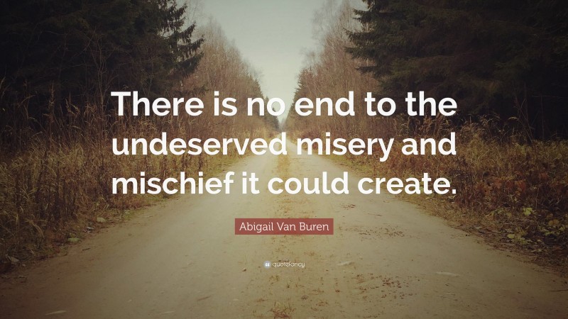 Abigail Van Buren Quote: “There is no end to the undeserved misery and mischief it could create.”