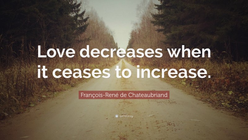 François-René de Chateaubriand Quote: “Love decreases when it ceases to increase.”