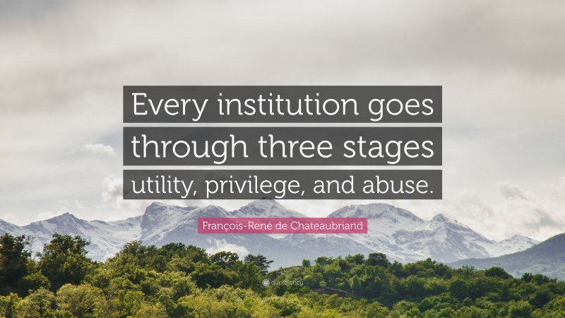 François-René de Chateaubriand Quote: “Every institution goes through three stages utility, privilege, and abuse.”