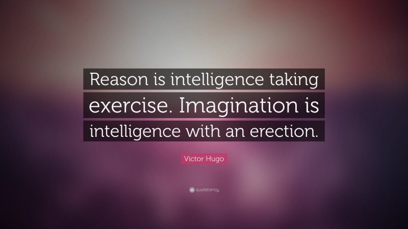 Victor Hugo Quote: “Reason is intelligence taking exercise. Imagination is intelligence with an erection.”