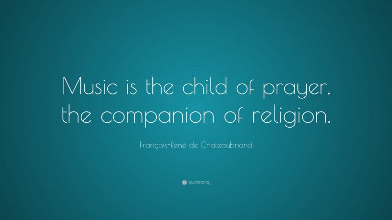 François-René de Chateaubriand Quote: “Music is the child of prayer, the companion of religion.”