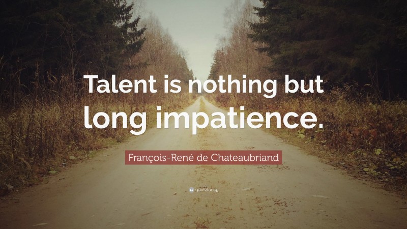 François-René de Chateaubriand Quote: “Talent is nothing but long impatience.”