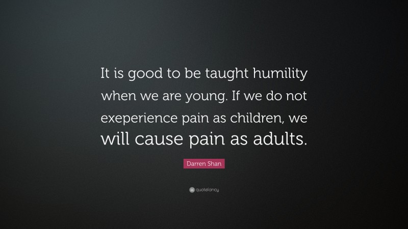 Darren Shan Quote: “It is good to be taught humility when we are young. If we do not exeperience pain as children, we will cause pain as adults.”