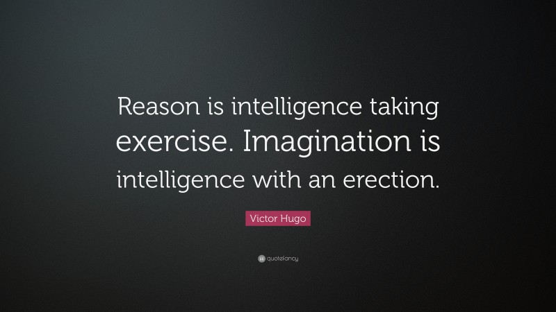 Victor Hugo Quote: “Reason is intelligence taking exercise. Imagination is intelligence with an erection.”
