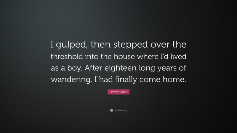 Darren Shan Quote: “I gulped, then stepped over the threshold into the house where I’d lived as a boy. After eighteen long years of wandering, I had finally come home.”