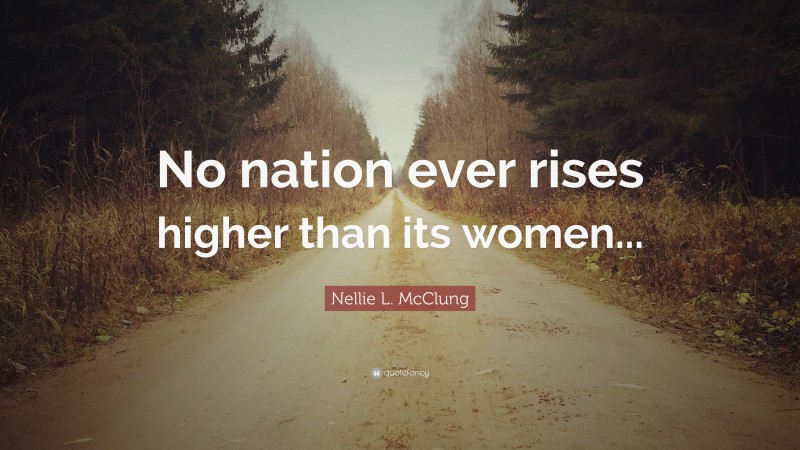 Nellie L. McClung Quote: “No nation ever rises higher than its women...”