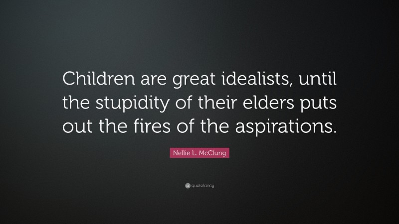 Nellie L. McClung Quote: “Children are great idealists, until the stupidity of their elders puts out the fires of the aspirations.”