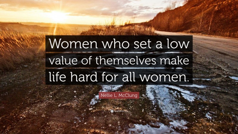 Nellie L. McClung Quote: “Women who set a low value of themselves make life hard for all women.”