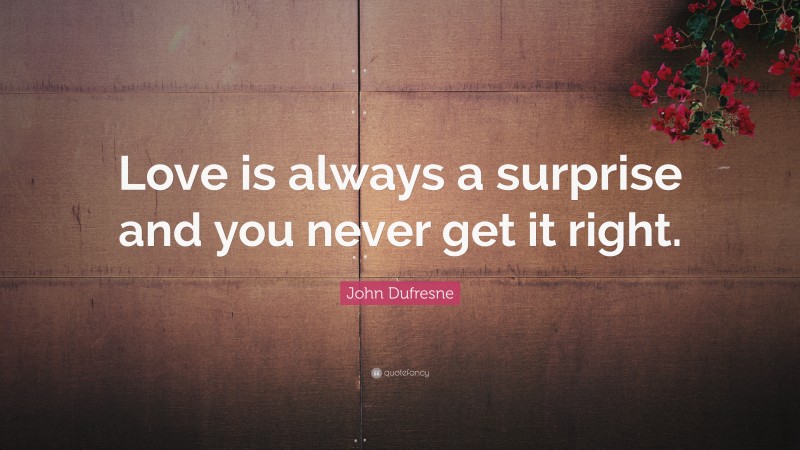 John Dufresne Quote: “Love is always a surprise and you never get it right.”