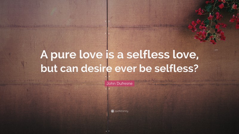 John Dufresne Quote: “A pure love is a selfless love, but can desire ever be selfless?”