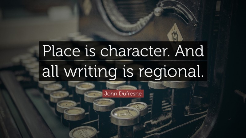 John Dufresne Quote: “Place is character. And all writing is regional.”