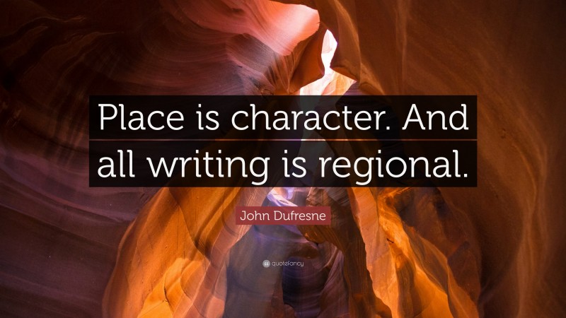 John Dufresne Quote: “Place is character. And all writing is regional.”