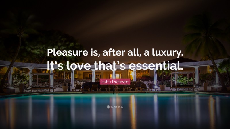 John Dufresne Quote: “Pleasure is, after all, a luxury. It’s love that’s essential.”