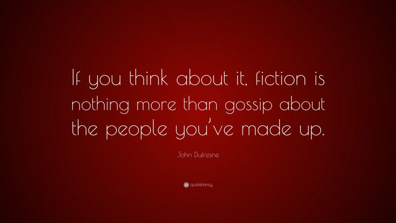 John Dufresne Quote: “If you think about it, fiction is nothing more than gossip about the people you’ve made up.”