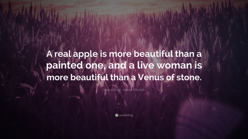 Leopold von Sacher-Masoch Quote: “A real apple is more beautiful than a painted one, and a live woman is more beautiful than a Venus of stone.”