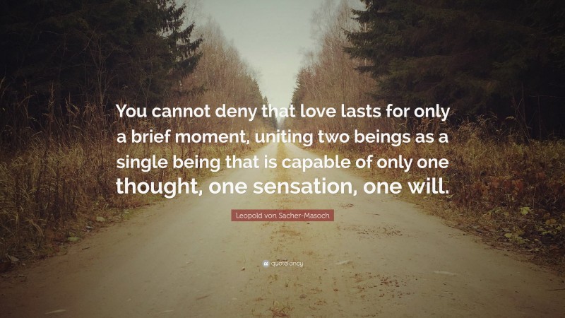 Leopold von Sacher-Masoch Quote: “You cannot deny that love lasts for only a brief moment, uniting two beings as a single being that is capable of only one thought, one sensation, one will.”