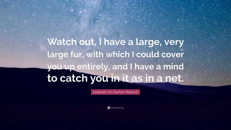 Leopold von Sacher-Masoch Quote: “Watch out, I have a large, very large fur, with which I could cover you up entirely, and I have a mind to catch you in it as in a net.”