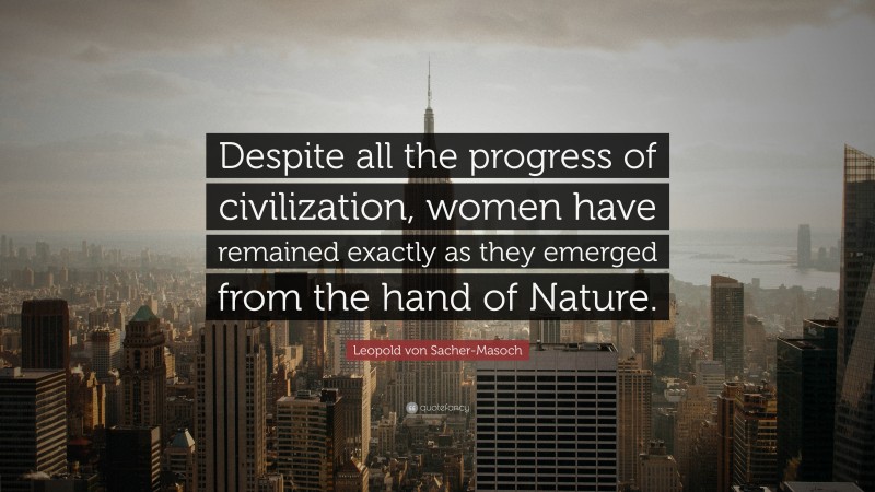 Leopold von Sacher-Masoch Quote: “Despite all the progress of civilization, women have remained exactly as they emerged from the hand of Nature.”