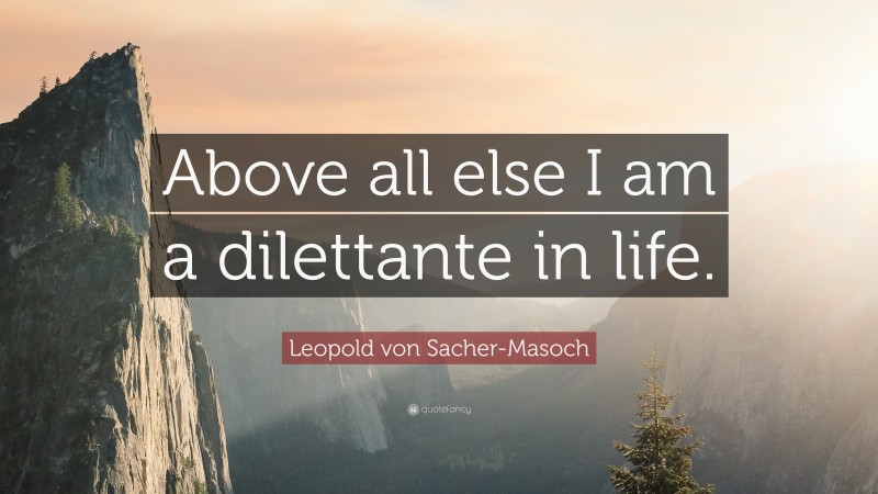 Leopold von Sacher-Masoch Quote: “Above all else I am a dilettante in life.”